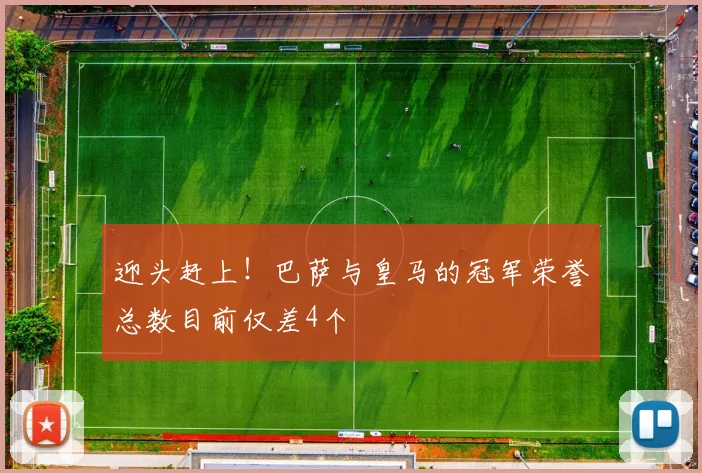 迎头赶上！巴萨与皇马的冠军荣誉总数目前仅差4个