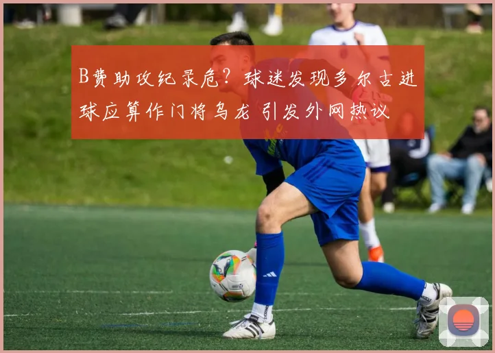 B费助攻纪录危？球迷发现多尔古进球应算作门将乌龙 引发外网热议